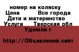 номер на коляску  › Цена ­ 300 - Все города Дети и материнство » Услуги   . Тверская обл.,Удомля г.